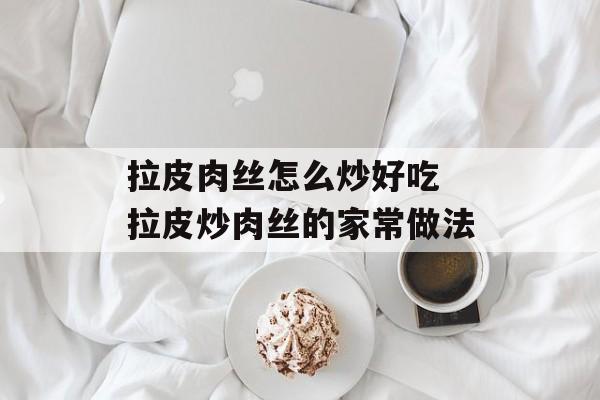 拉皮肉丝怎么炒好吃 拉皮炒肉丝的家常做法-第1张图片-