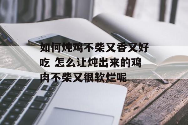 如何炖鸡不柴又香又好吃 怎么让炖出来的鸡肉不柴又很软烂呢-第1张图片-