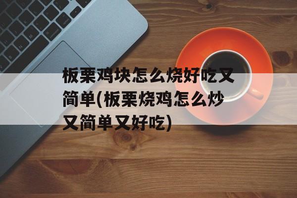 板栗鸡块怎么烧好吃又简单(板栗烧鸡怎么炒又简单又好吃)-第1张图片-
