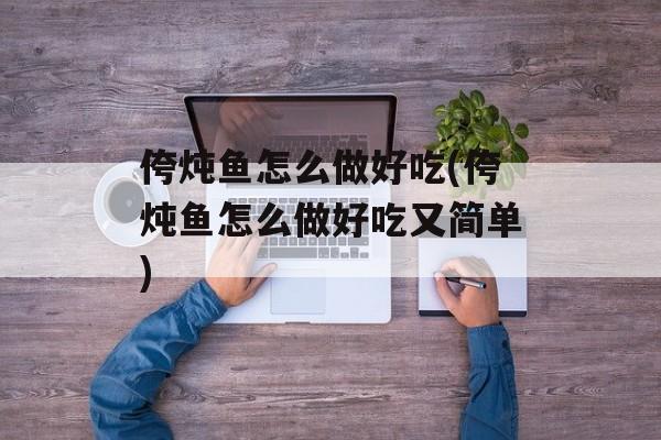 侉炖鱼怎么做好吃(侉炖鱼怎么做好吃又简单)-第1张图片-