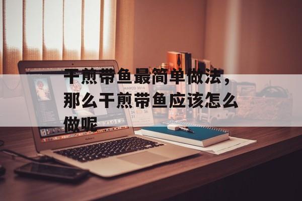 干煎带鱼最简单做法，那么干煎带鱼应该怎么做呢-第1张图片-