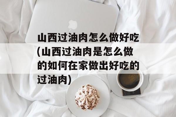 山西过油肉怎么做好吃(山西过油肉是怎么做的如何在家做出好吃的过油肉)-第1张图片-