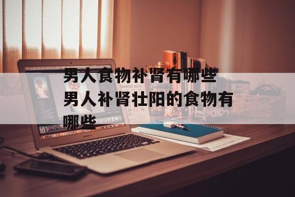 男人食物补肾有哪些 男人补肾壮阳的食物有哪些-第1张图片-