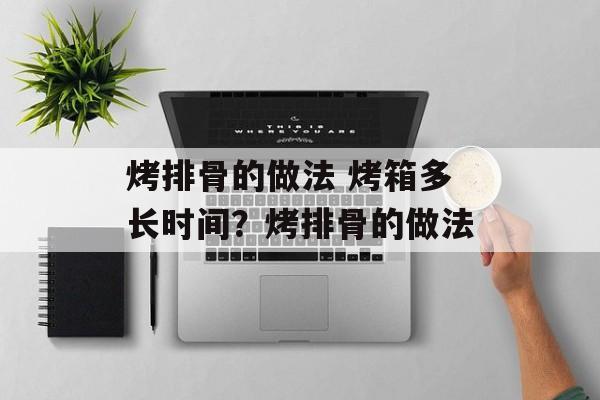 烤排骨的做法 烤箱多长时间？烤排骨的做法-第1张图片-