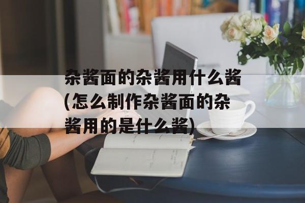 杂酱面的杂酱用什么酱(怎么制作杂酱面的杂酱用的是什么酱)-第1张图片-