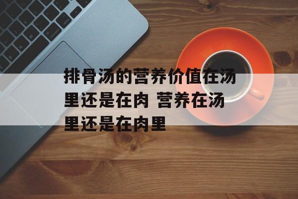 排骨汤的营养价值在汤里还是在肉 营养在汤里还是在肉里-第1张图片-