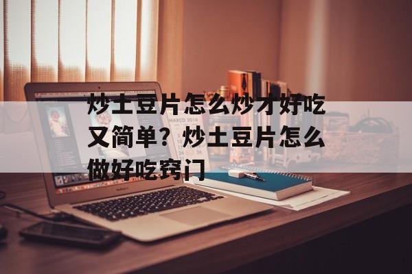 炒土豆片怎么炒才好吃又简单？炒土豆片怎么做好吃窍门-第1张图片-