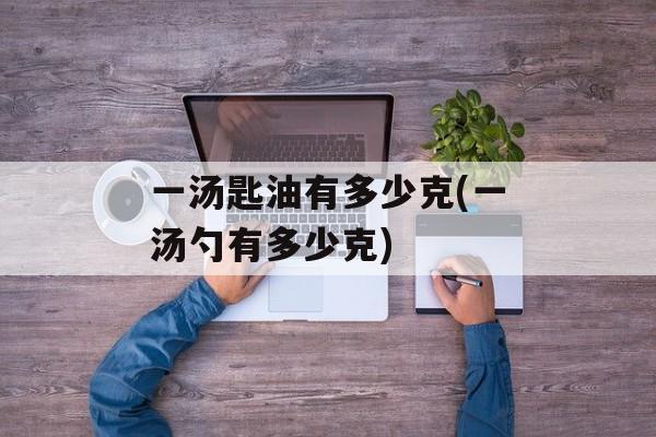 一汤匙油有多少克(一汤勺有多少克)-第1张图片-