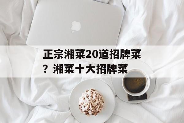 正宗湘菜20道招牌菜？湘菜十大招牌菜-第1张图片-