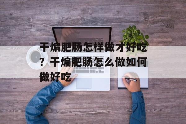 干煸肥肠怎样做才好吃？干煸肥肠怎么做如何做好吃-第1张图片-