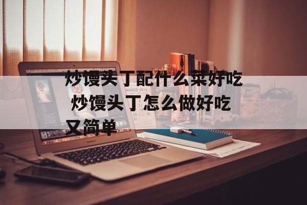 炒馒头丁配什么菜好吃 炒馒头丁怎么做好吃又简单-第1张图片-