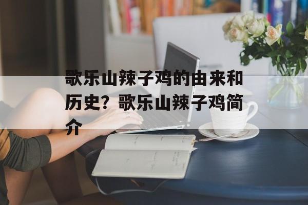 歌乐山辣子鸡的由来和历史？歌乐山辣子鸡简介-第1张图片-