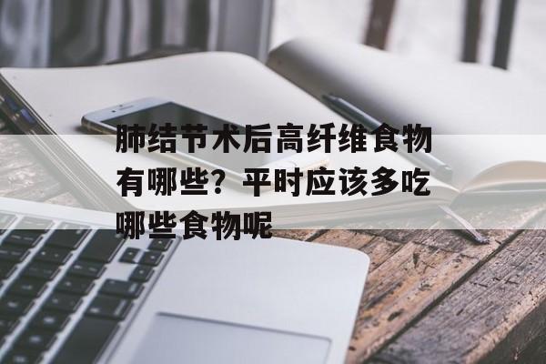肺结节术后高纤维食物有哪些？平时应该多吃哪些食物呢-第1张图片-