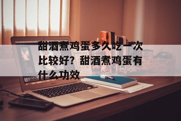 甜酒煮鸡蛋多久吃一次比较好？甜酒煮鸡蛋有什么功效-第1张图片-