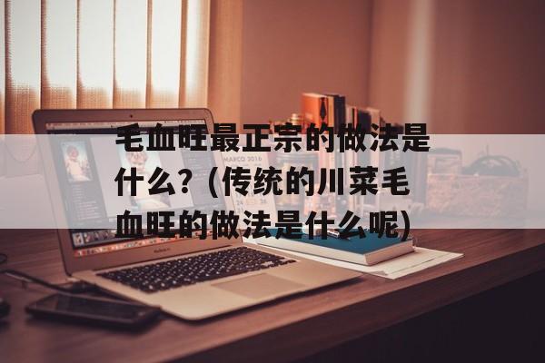 毛血旺最正宗的做法是什么？(传统的川菜毛血旺的做法是什么呢)-第1张图片-