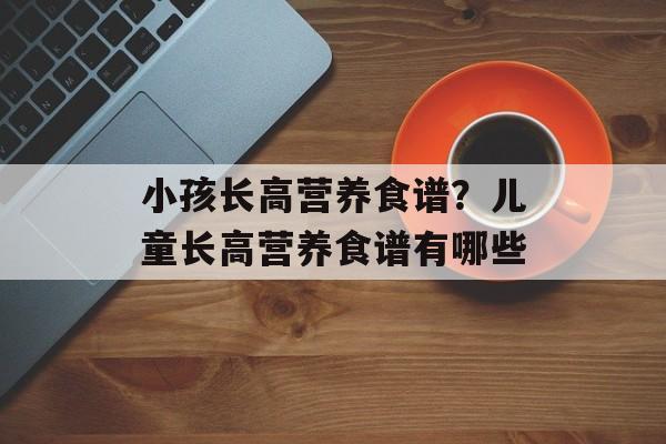 小孩长高营养食谱？儿童长高营养食谱有哪些-第1张图片-
