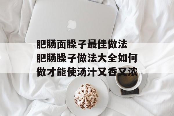 肥肠面臊子最佳做法 肥肠臊子做法大全如何做才能使汤汁又香又浓-第1张图片-