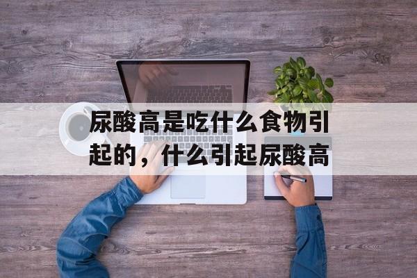 尿酸高是吃什么食物引起的，什么引起尿酸高-第1张图片-