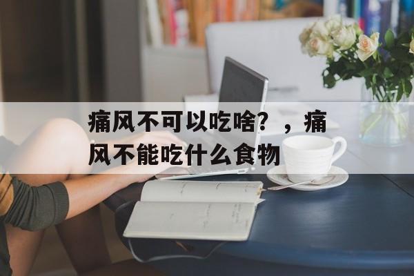 痛风不可以吃啥？，痛风不能吃什么食物-第1张图片-