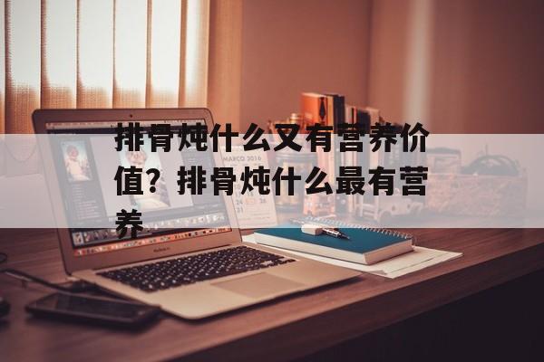 排骨炖什么又有营养价值？排骨炖什么最有营养-第1张图片-