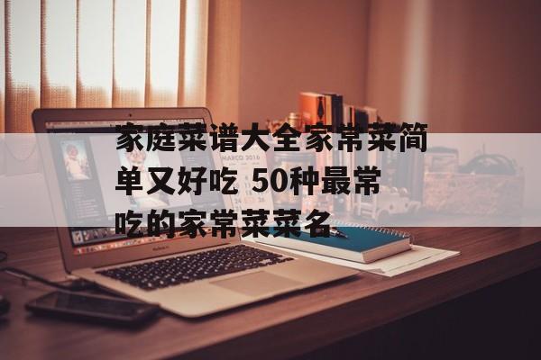 家庭菜谱大全家常菜简单又好吃 50种最常吃的家常菜菜名-第1张图片-