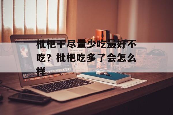 枇杷干尽量少吃最好不吃？枇杷吃多了会怎么样-第1张图片-