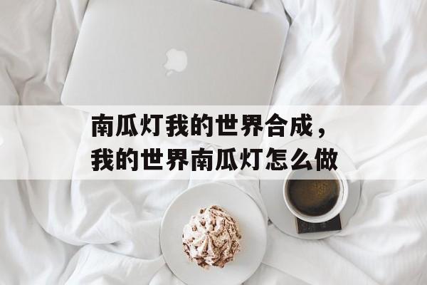 南瓜灯我的世界合成，我的世界南瓜灯怎么做-第1张图片-