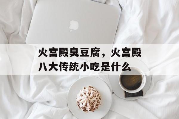 火宫殿臭豆腐，火宫殿八大传统小吃是什么-第1张图片-