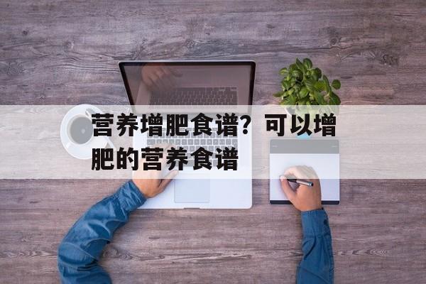 营养增肥食谱？可以增肥的营养食谱-第1张图片-