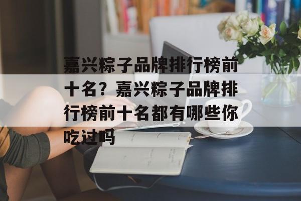 嘉兴粽子品牌排行榜前十名？嘉兴粽子品牌排行榜前十名都有哪些你吃过吗-第1张图片-