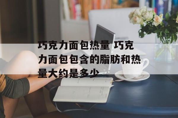 巧克力面包热量 巧克力面包包含的脂肪和热量大约是多少-第1张图片-