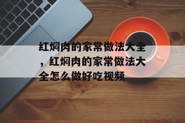 红焖肉的家常做法大全，红焖肉的家常做法大全怎么做好吃视频-第1张图片-