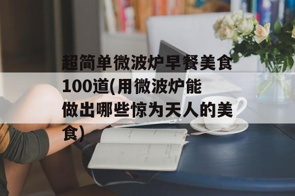 超简单微波炉早餐美食100道(用微波炉能做出哪些惊为天人的美食)-第1张图片-