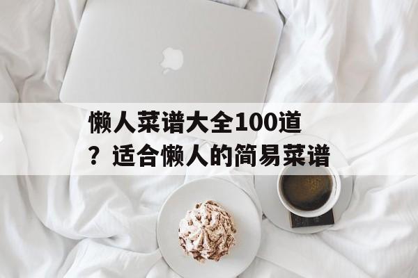 懒人菜谱大全100道？适合懒人的简易菜谱-第1张图片-