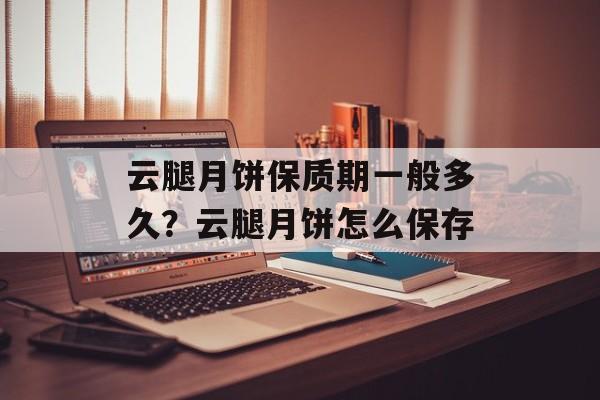 云腿月饼保质期一般多久？云腿月饼怎么保存-第1张图片-