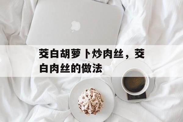 茭白胡萝卜炒肉丝，茭白肉丝的做法-第1张图片-