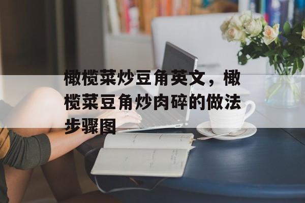 橄榄菜炒豆角英文，橄榄菜豆角炒肉碎的做法步骤图-第1张图片-