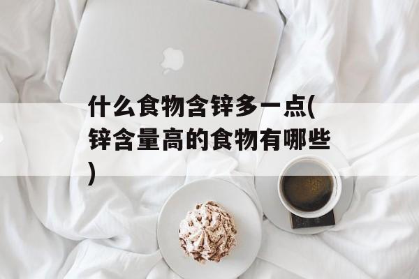 什么食物含锌多一点(锌含量高的食物有哪些)-第1张图片-