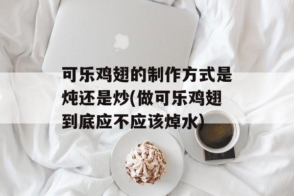可乐鸡翅的制作方式是炖还是炒(做可乐鸡翅到底应不应该焯水)-第1张图片-