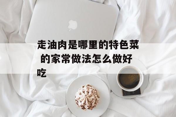 走油肉是哪里的特色菜 的家常做法怎么做好吃-第1张图片-