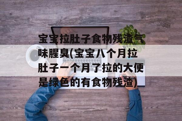 宝宝拉肚子食物残渣气味腥臭(宝宝八个月拉肚子一个月了拉的大便是绿色的有食物残渣)-第1张图片-