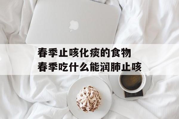 春季止咳化痰的食物 春季吃什么能润肺止咳-第1张图片-