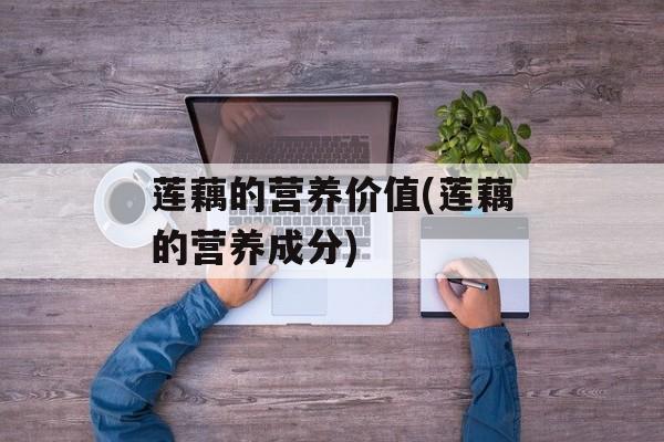 莲藕的营养价值(莲藕的营养成分)-第1张图片-
