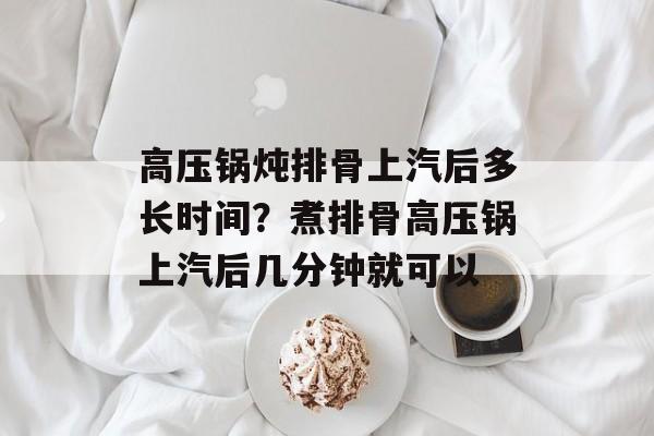 高压锅炖排骨上汽后多长时间？煮排骨高压锅上汽后几分钟就可以-第1张图片-