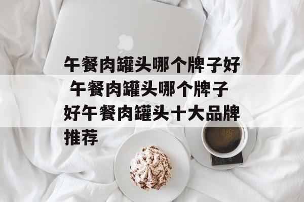 午餐肉罐头哪个牌子好 午餐肉罐头哪个牌子好午餐肉罐头十大品牌推荐-第1张图片-