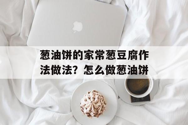 葱油饼的家常葱豆腐作法做法？怎么做葱油饼-第1张图片-