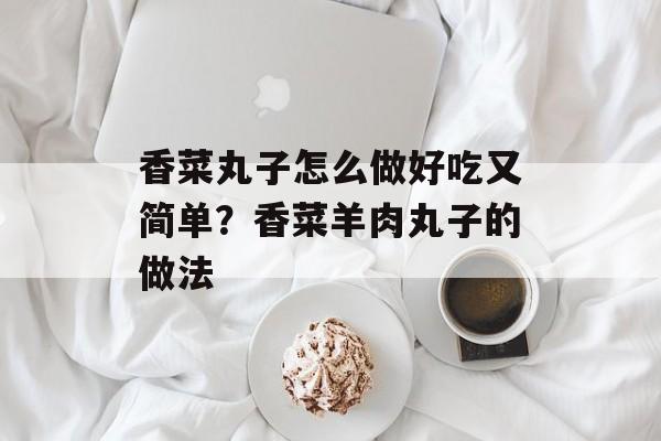 香菜丸子怎么做好吃又简单？香菜羊肉丸子的做法-第1张图片-