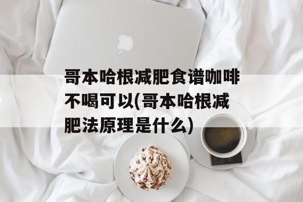 哥本哈根减肥食谱咖啡不喝可以(哥本哈根减肥法原理是什么)-第1张图片-