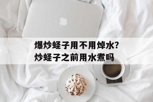 爆炒蛏子用不用焯水？炒蛏子之前用水煮吗-第1张图片-