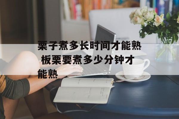 栗子煮多长时间才能熟 板栗要煮多少分钟才能熟-第1张图片-
